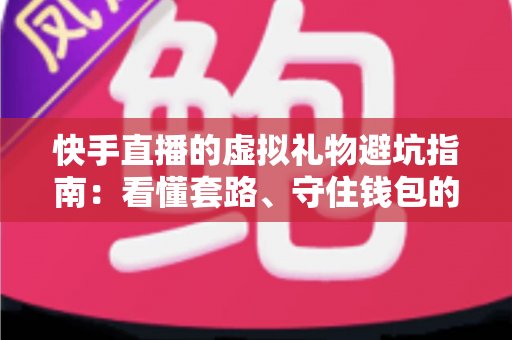 快手直播的虚拟礼物避坑指南：看懂套路、守住钱包的实用攻略（2025最新版）