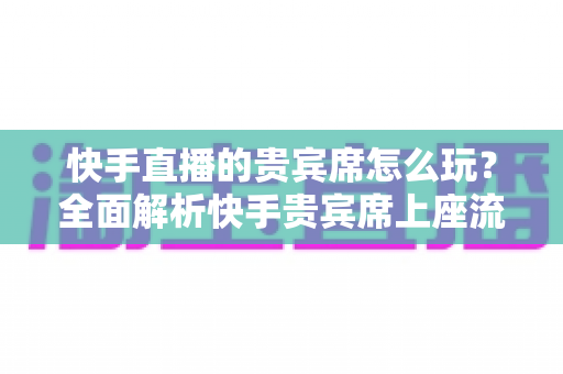 快手直播的贵宾席怎么玩?全面解析快手贵宾席上座流程、专属特权与实用技巧,带你玩转直播间高阶互动体验 快手直播的贵宾席怎么玩?全面解析快手贵宾席上座流程、专属特权与实用技巧,带你玩转直播间高阶互动体验