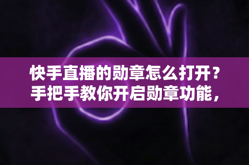 快手直播的勋章怎么打开？手把手教你开启勋章功能，解锁直播间专属身份标识