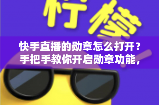 快手直播的勋章怎么打开？手把手教你开启勋章功能，解锁直播间专属身份标识