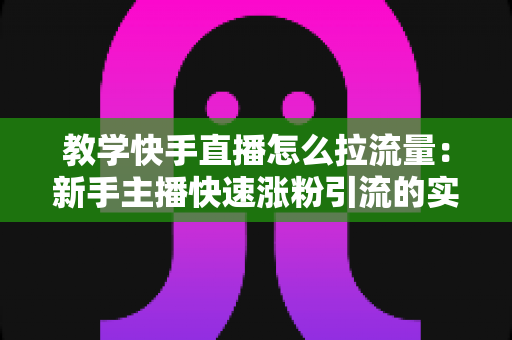 教学快手直播怎么拉流量:新手主播快速涨粉引流的实战指南 教学快手直播怎么拉流量:新手主播快速涨粉引流的实战指南