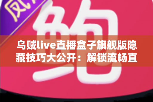 乌贼live直播盒子旗舰版隐藏技巧大公开:解锁流畅直播体验的完整实用指南 乌贼live直播盒子旗舰版隐藏技巧大公开:解锁流畅直播体验的完整实用指南