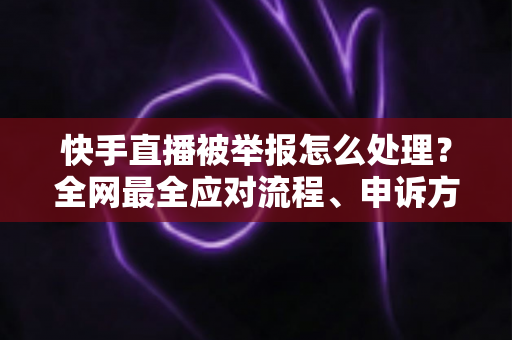 快手直播被举报怎么处理?全网最全应对流程、申诉方法与预防指南全解析 快手直播被举报怎么处理?全网最全应对流程、申诉方法与预防指南全解析