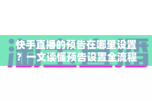 快手直播的预告在哪里设置?一文读懂预告设置全流程,轻松提升直播间人气与曝光 快手直播的预告在哪里设置?一文读懂预告设置全流程,轻松提升直播间人气与曝光