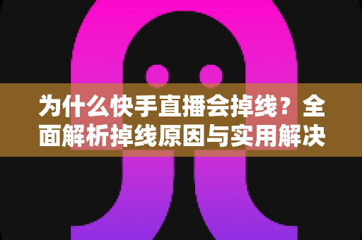 为什么快手直播会掉线?全面解析掉线原因与实用解决方案,助你直播更稳定 为什么快手直播会掉线?全面解析掉线原因与实用解决方案,助你直播更稳定