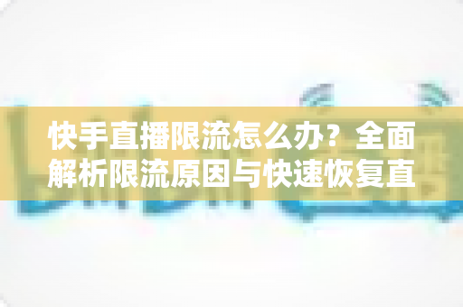 快手直播限流怎么办？全面解析限流原因与快速恢复直播间流量的实用指南