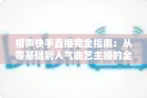 相声快手直播完全指南:从零基础到人气曲艺主播的全流程实战攻略 相声快手直播完全指南:从零基础到人气曲艺主播的全流程实战攻略