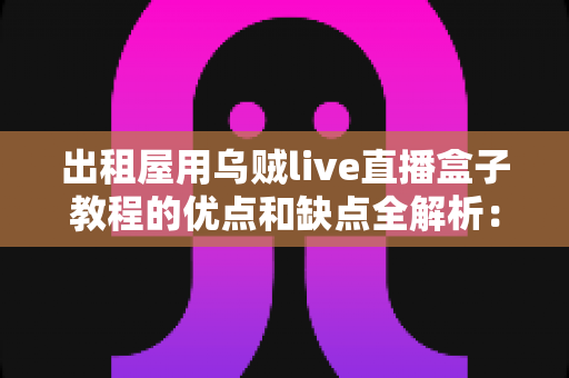 出租屋用乌贼live直播盒子教程的优点和缺点全解析：租房主播开播前必看实用指南