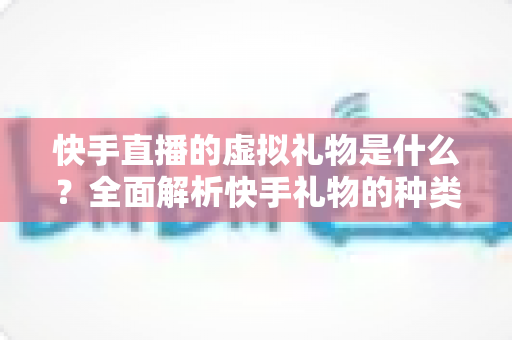 快手直播的虚拟礼物是什么?全面解析快手礼物的种类、价格与收益机制 快手直播的虚拟礼物是什么?全面解析快手礼物的种类、价格与收益机制