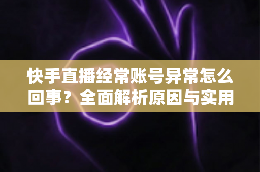 快手直播经常账号异常怎么回事?全面解析原因与实用解决方案 快手直播经常账号异常怎么回事?全面解析原因与实用解决方案