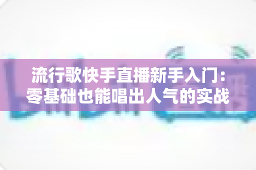 流行歌快手直播新手入门:零基础也能唱出人气的实战全攻略 流行歌快手直播新手入门:零基础也能唱出人气的实战全攻略