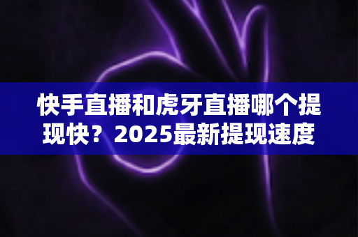 快手直播和虎牙直播哪个提现快?2025最新提现速度、规则与技巧全面对比指南 快手直播和虎牙直播哪个提现快?2025最新提现速度、规则与技巧全面对比指南