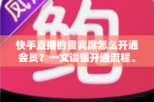 快手直播的贵宾席怎么开通会员?一文读懂开通流程、费用明细与避坑指南 快手直播的贵宾席怎么开通会员?一文读懂开通流程、费用明细与避坑指南