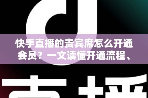 快手直播的贵宾席怎么开通会员?一文读懂开通流程、费用明细与避坑指南 快手直播的贵宾席怎么开通会员?一文读懂开通流程、费用明细与避坑指南