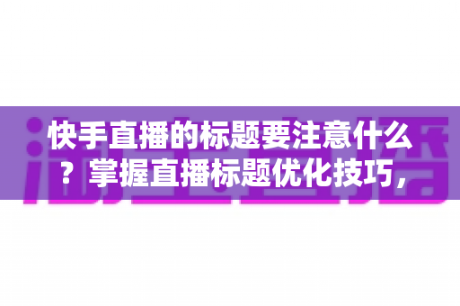 快手直播的标题要注意什么?掌握直播标题优化技巧,让你的直播间人气翻倍 快手直播的标题要注意什么?掌握直播标题优化技巧,让你的直播间人气翻倍