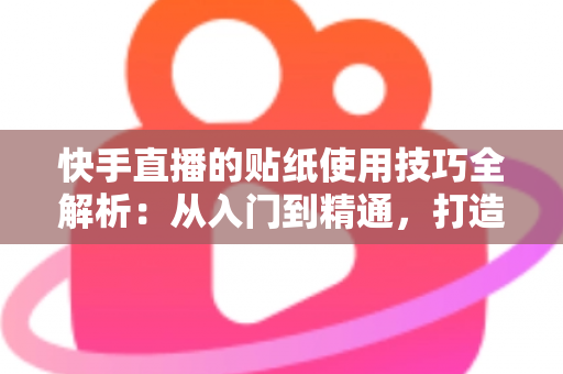 快手直播的贴纸使用技巧全解析:从入门到精通,打造高人气互动直播间 快手直播的贴纸使用技巧全解析:从入门到精通,打造高人气互动直播间