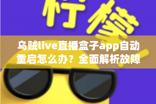 乌贼live直播盒子app自动重启怎么办?全面解析故障原因与实用解决方案大全 乌贼live直播盒子app自动重启怎么办?全面解析故障原因与实用解决方案大全