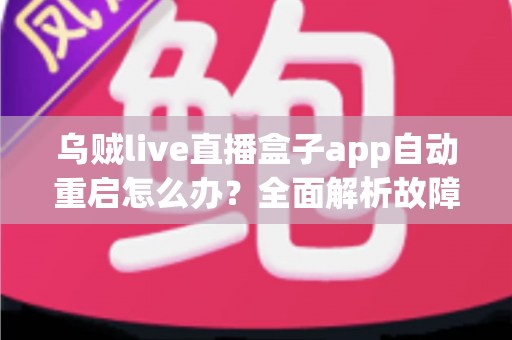 乌贼live直播盒子app自动重启怎么办?全面解析故障原因与实用解决方案大全 乌贼live直播盒子app自动重启怎么办?全面解析故障原因与实用解决方案大全