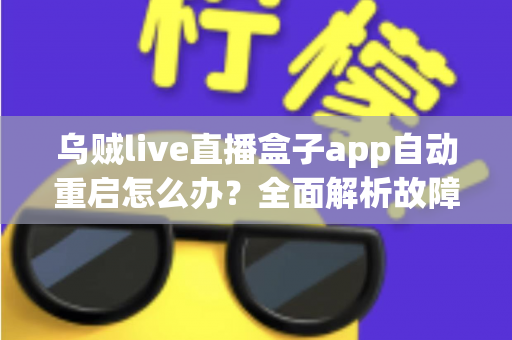 乌贼live直播盒子app自动重启怎么办？全面解析故障原因与实用解决方案大全