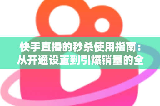 快手直播的秒杀使用指南:从开通设置到引爆销量的全流程实战攻略 快手直播的秒杀使用指南:从开通设置到引爆销量的全流程实战攻略