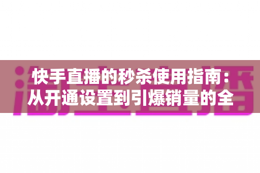 快手直播的秒杀使用指南:从开通设置到引爆销量的全流程实战攻略 快手直播的秒杀使用指南:从开通设置到引爆销量的全流程实战攻略