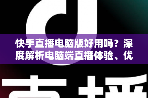 快手直播电脑版好用吗?深度解析电脑端直播体验、优势劣势与实用指南 快手直播电脑版好用吗?深度解析电脑端直播体验、优势劣势与实用指南