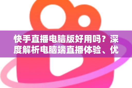 快手直播电脑版好用吗?深度解析电脑端直播体验、优势劣势与实用指南 快手直播电脑版好用吗?深度解析电脑端直播体验、优势劣势与实用指南
