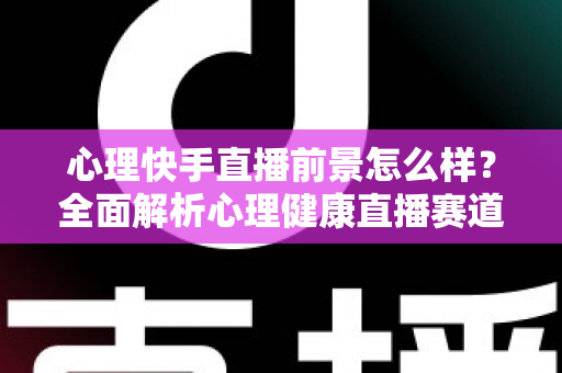 心理快手直播前景怎么样?全面解析心理健康直播赛道的机遇、变现路径与未来趋势 心理快手直播前景怎么样?全面解析心理健康直播赛道的机遇、变现路径与未来趋势