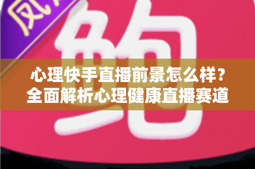 心理快手直播前景怎么样?全面解析心理健康直播赛道的机遇、变现路径与未来趋势 心理快手直播前景怎么样?全面解析心理健康直播赛道的机遇、变现路径与未来趋势