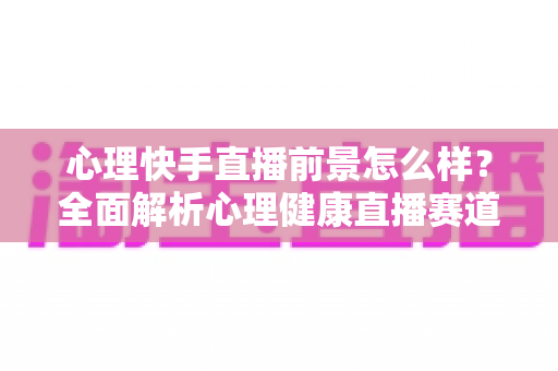 心理快手直播前景怎么样?全面解析心理健康直播赛道的机遇、变现路径与未来趋势 心理快手直播前景怎么样?全面解析心理健康直播赛道的机遇、变现路径与未来趋势