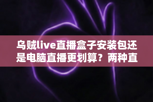 乌贼live直播盒子安装包还是电脑直播更划算?两种直播方案深度对比与选择指南 乌贼live直播盒子安装包还是电脑直播更划算?两种直播方案深度对比与选择指南