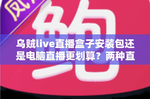 乌贼live直播盒子安装包还是电脑直播更划算？两种直播方案深度对比与选择指南
