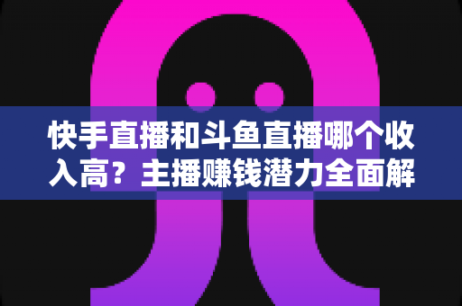 快手直播和斗鱼直播哪个收入高?主播赚钱潜力全面解析与平台选择指南 快手直播和斗鱼直播哪个收入高?主播赚钱潜力全面解析与平台选择指南