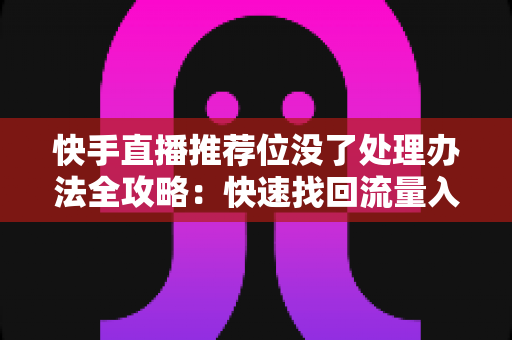 快手直播推荐位没了处理办法全攻略：快速找回流量入口，让直播间重回热门行列