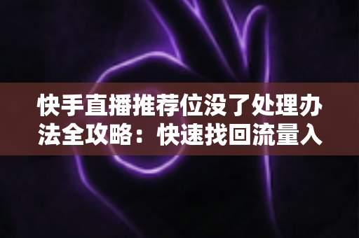 快手直播推荐位没了处理办法全攻略：快速找回流量入口，让直播间重回热门行列