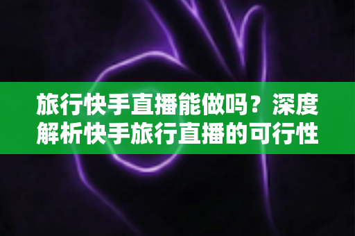 旅行快手直播能做吗?深度解析快手旅行直播的可行性、起步方法与变现思路 旅行快手直播能做吗?深度解析快手旅行直播的可行性、起步方法与变现思路
