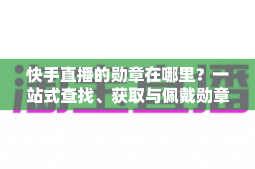 快手直播的勋章在哪里?一站式查找、获取与佩戴勋章的完整指南 快手直播的勋章在哪里?一站式查找、获取与佩戴勋章的完整指南