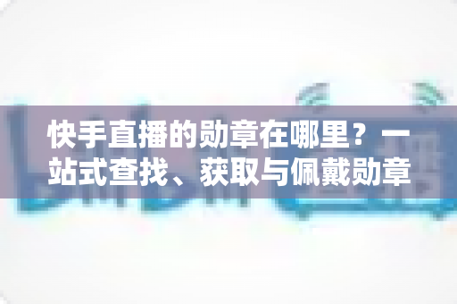 快手直播的勋章在哪里?一站式查找、获取与佩戴勋章的完整指南 快手直播的勋章在哪里?一站式查找、获取与佩戴勋章的完整指南