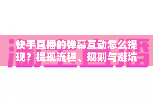 快手直播的弹幕互动怎么提现？提现流程、规则与避坑指南全解析
