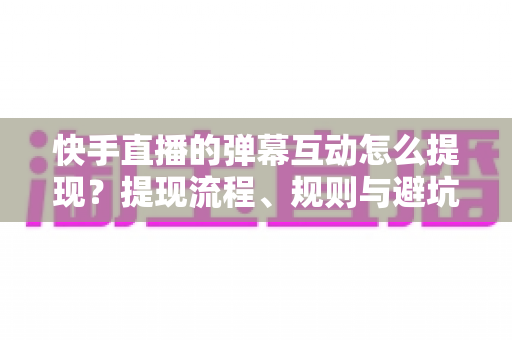快手直播的弹幕互动怎么提现？提现流程、规则与避坑指南全解析