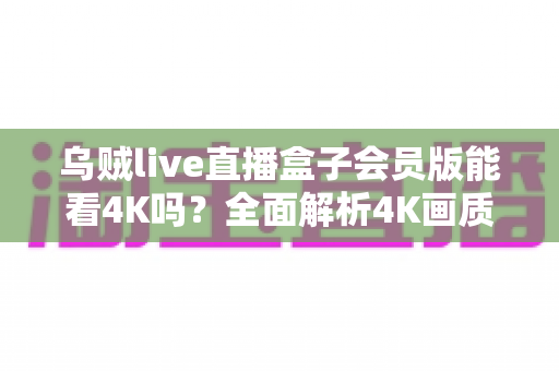 乌贼live直播盒子会员版能看4K吗?全面解析4K画质支持、观看条件与优化技巧 乌贼live直播盒子会员版能看4K吗?全面解析4K画质支持、观看条件与优化技巧
