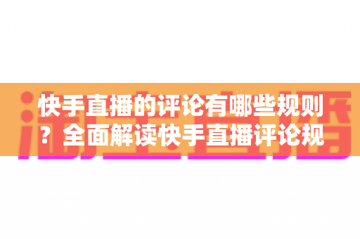快手直播的评论有哪些规则?全面解读快手直播评论规范、违规后果与实用管理指南 快手直播的评论有哪些规则?全面解读快手直播评论规范、违规后果与实用管理指南