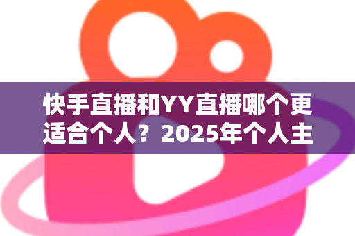 快手直播和YY直播哪个更适合个人?2025年个人主播平台选择深度指南 快手直播和YY直播哪个更适合个人?2025年个人主播平台选择深度指南