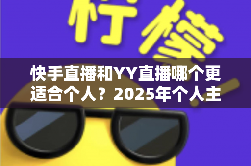 快手直播和YY直播哪个更适合个人?2025年个人主播平台选择深度指南 快手直播和YY直播哪个更适合个人?2025年个人主播平台选择深度指南