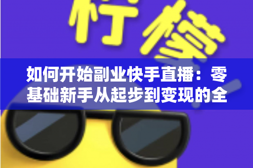 如何开始副业快手直播:零基础新手从起步到变现的全流程实战指南 如何开始副业快手直播:零基础新手从起步到变现的全流程实战指南