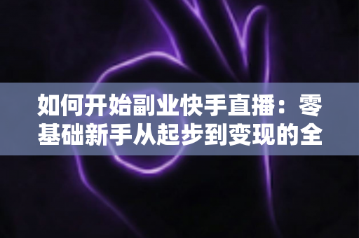 如何开始副业快手直播:零基础新手从起步到变现的全流程实战指南 如何开始副业快手直播:零基础新手从起步到变现的全流程实战指南
