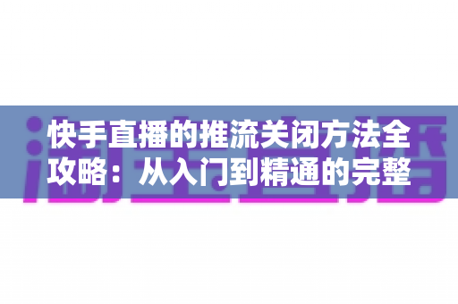 快手直播的推流关闭方法全攻略:从入门到精通的完整操作指南 快手直播的推流关闭方法全攻略:从入门到精通的完整操作指南