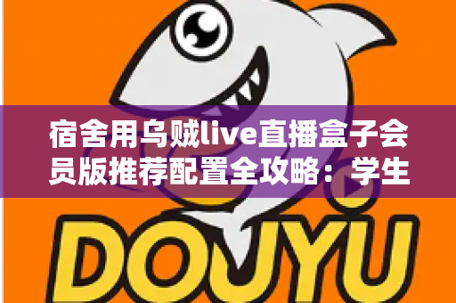 宿舍用乌贼live直播盒子会员版推荐配置全攻略：学生党打造流畅直播间的一站式指南