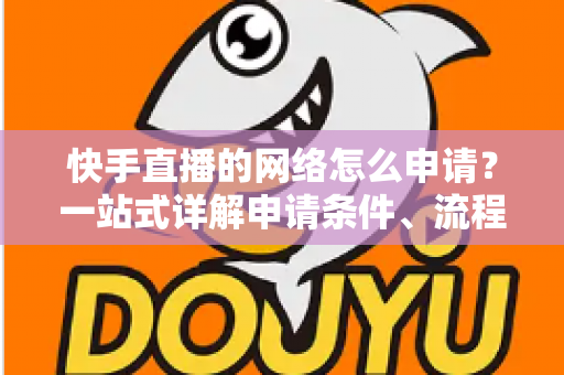 快手直播的网络怎么申请?一站式详解申请条件、流程与网络配置全攻略 快手直播的网络怎么申请?一站式详解申请条件、流程与网络配置全攻略