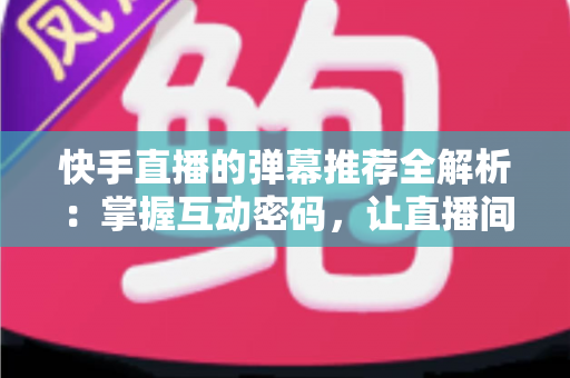 快手直播的弹幕推荐全解析:掌握互动密码,让直播间人气与流量双提升 快手直播的弹幕推荐全解析:掌握互动密码,让直播间人气与流量双提升